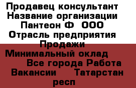 Продавец-консультант › Название организации ­ Пантеон-Ф, ООО › Отрасль предприятия ­ Продажи › Минимальный оклад ­ 25 000 - Все города Работа » Вакансии   . Татарстан респ.